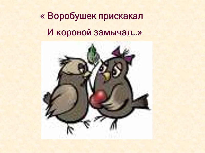 « Воробушек прискакал     И коровой замычал…»